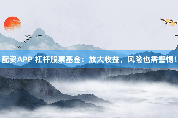 配資APP 杠桿股票基金：放大收益，風(fēng)險也需警惕！