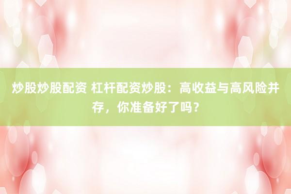 炒股炒股配資 杠桿配資炒股：高收益與高風(fēng)險并存，你準(zhǔn)備好了嗎？
