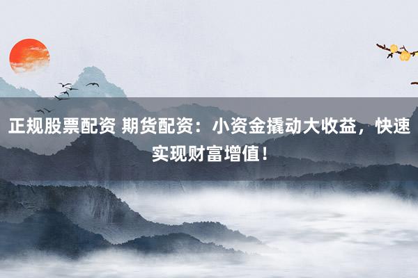 正規(guī)股票配資 期貨配資：小資金撬動大收益，快速實現(xiàn)財富增值！
