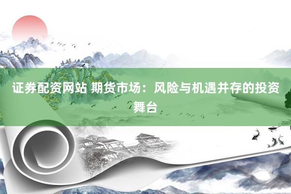 證券配資網(wǎng)站 期貨市場：風(fēng)險與機(jī)遇并存的投資舞臺
