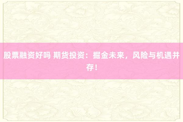 股票融資好嗎 期貨投資：掘金未來，風(fēng)險與機遇并存！