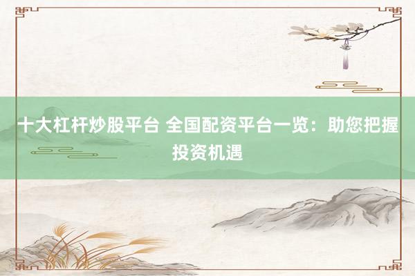 十大杠桿炒股平臺(tái) 全國(guó)配資平臺(tái)一覽：助您把握投資機(jī)遇