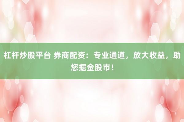 杠桿炒股平臺 券商配資：專業(yè)通道，放大收益，助您掘金股市！