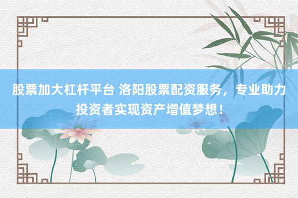 股票加大杠桿平臺 洛陽股票配資服務，專業(yè)助力投資者實現(xiàn)資產(chǎn)增值夢想！