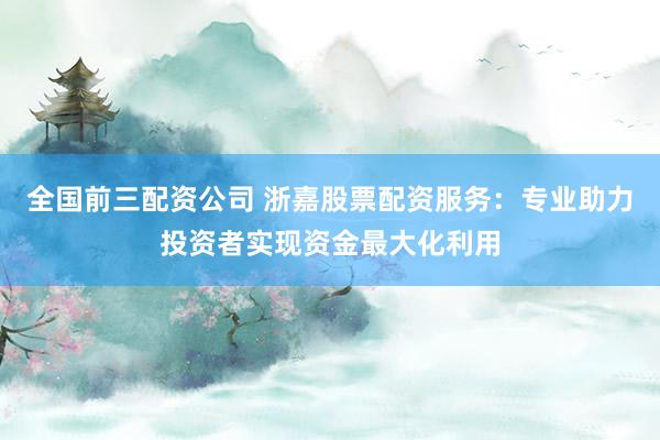 全國前三配資公司 浙嘉股票配資服務(wù)：專業(yè)助力投資者實現(xiàn)資金最大化利用