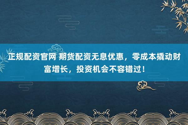 正規(guī)配資官網(wǎng) 期貨配資無息優(yōu)惠，零成本撬動財富增長，投資機會不容錯過！