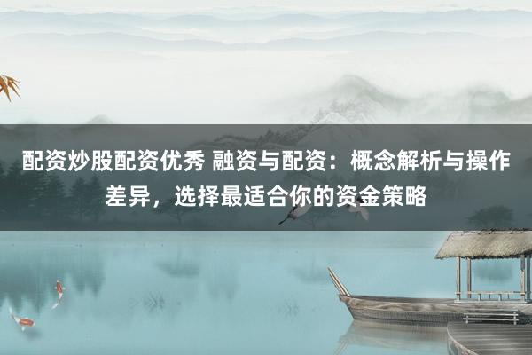 配資炒股配資優(yōu)秀 融資與配資：概念解析與操作差異，選擇最適合你的資金策略