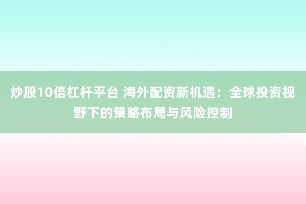 炒股10倍杠桿平臺(tái) 海外配資新機(jī)遇：全球投資視野下的策略布局與風(fēng)險(xiǎn)控制