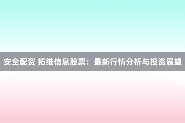 安全配資 拓維信息股票：最新行情分析與投資展望