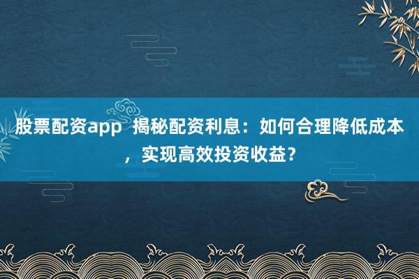 股票配資app  揭秘配資利息：如何合理降低成本，實(shí)現(xiàn)高效投資收益？