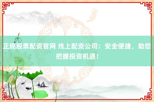 正規(guī)股票配資官網(wǎng) 線上配資公司：安全便捷，助您把握投資機(jī)遇！
