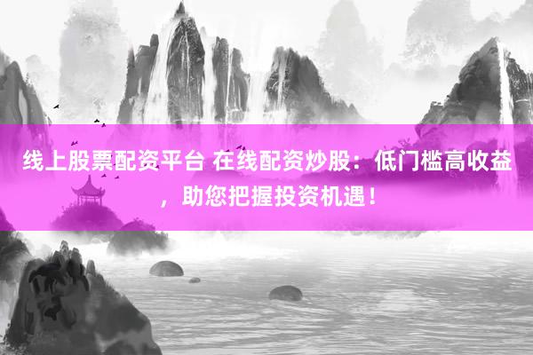 線上股票配資平臺 在線配資炒股：低門檻高收益，助您把握投資機遇！