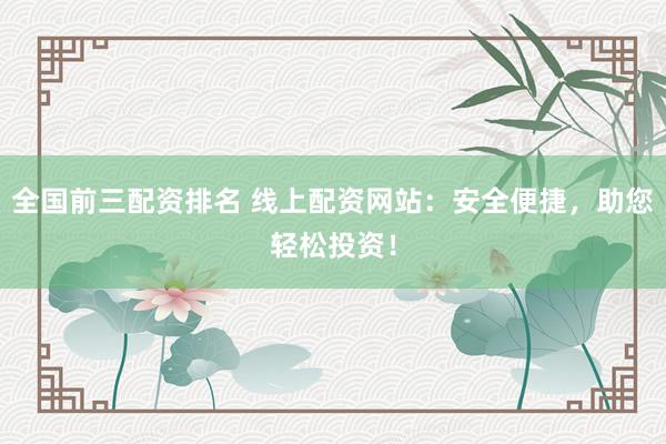 全國前三配資排名 線上配資網(wǎng)站：安全便捷，助您輕松投資！