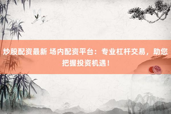 炒股配資最新 場內(nèi)配資平臺：專業(yè)杠桿交易，助您把握投資機遇！