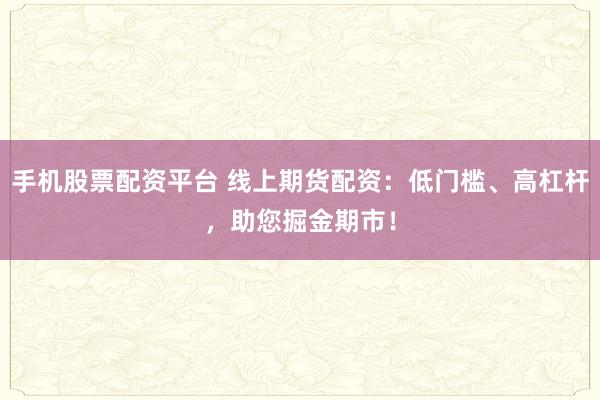 手機(jī)股票配資平臺(tái) 線上期貨配資：低門檻、高杠桿，助您掘金期市！