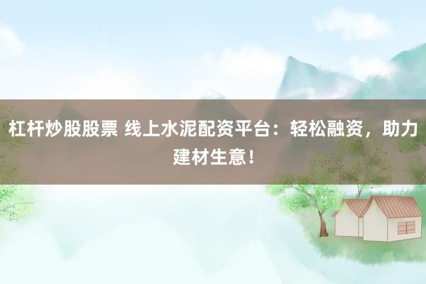 杠桿炒股股票 線上水泥配資平臺：輕松融資，助力建材生意！