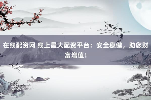 在線配資網(wǎng) 線上最大配資平臺(tái)：安全穩(wěn)健，助您財(cái)富增值！
