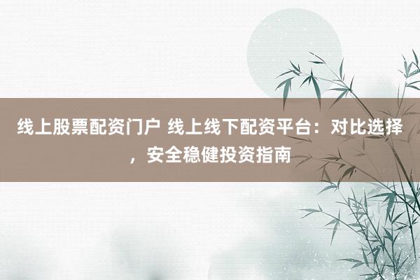 線上股票配資門戶 線上線下配資平臺(tái)：對比選擇，安全穩(wěn)健投資指南