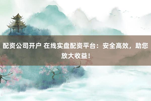 配資公司開戶 在線實盤配資平臺：安全高效，助您放大收益！