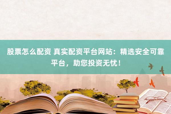 股票怎么配資 真實配資平臺網(wǎng)站：精選安全可靠平臺，助您投資無憂！