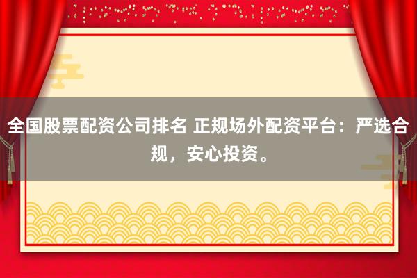 全國(guó)股票配資公司排名 正規(guī)場(chǎng)外配資平臺(tái)：嚴(yán)選合規(guī)，安心投資。