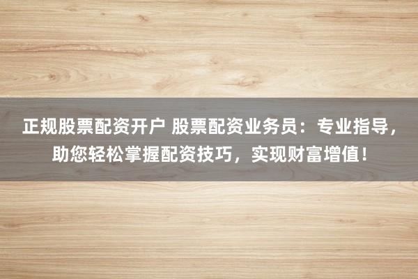 正規(guī)股票配資開戶 股票配資業(yè)務(wù)員：專業(yè)指導(dǎo)，助您輕松掌握配資技巧，實(shí)現(xiàn)財(cái)富增值！