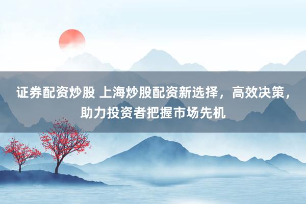 證券配資炒股 上海炒股配資新選擇，高效決策，助力投資者把握市場(chǎng)先機(jī)