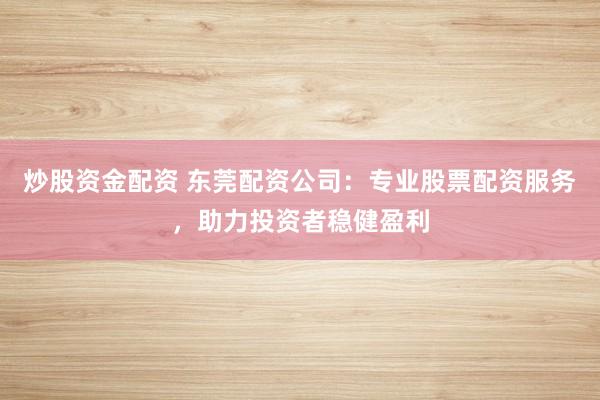 炒股資金配資 東莞配資公司：專(zhuān)業(yè)股票配資服務(wù)，助力投資者穩(wěn)健盈利