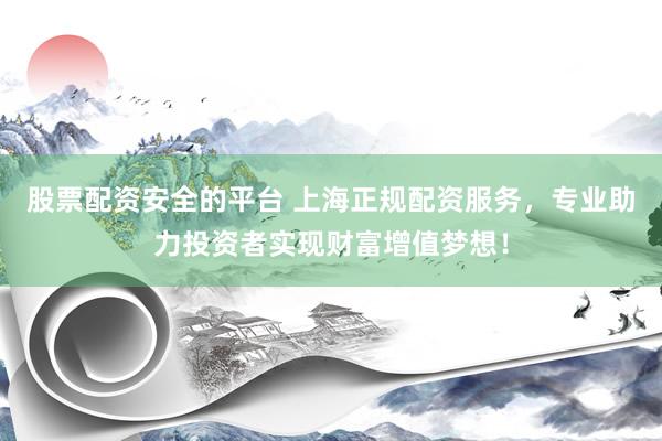 股票配資安全的平臺 上海正規(guī)配資服務，專業(yè)助力投資者實現(xiàn)財富增值夢想！