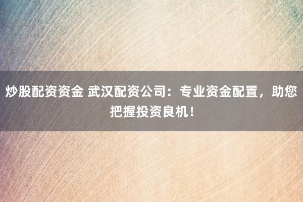 炒股配資資金 武漢配資公司：專業(yè)資金配置，助您把握投資良機！