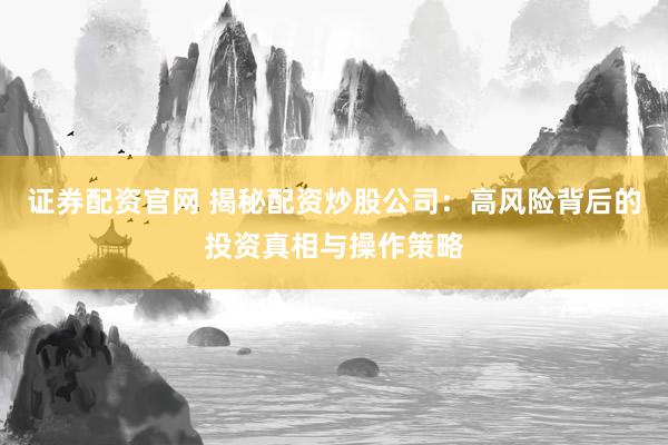 證券配資官網(wǎng) 揭秘配資炒股公司：高風(fēng)險(xiǎn)背后的投資真相與操作策略