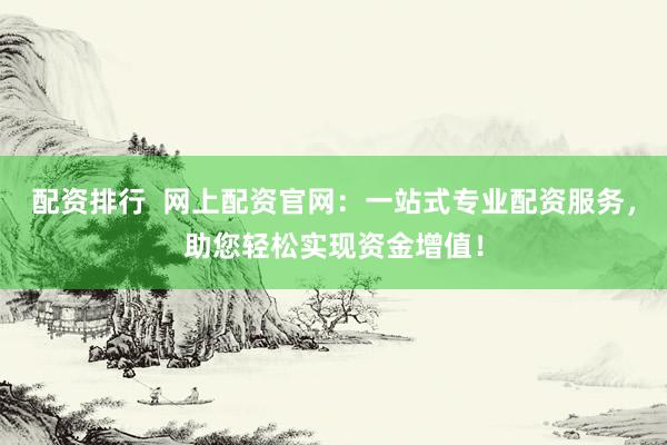 配資排行  網(wǎng)上配資官網(wǎng)：一站式專業(yè)配資服務(wù)，助您輕松實現(xiàn)資金增值！