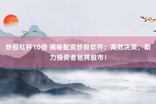 炒股杠桿10倍 揭秘配資炒股軟件：高效決策，助力投資者馳騁股市！