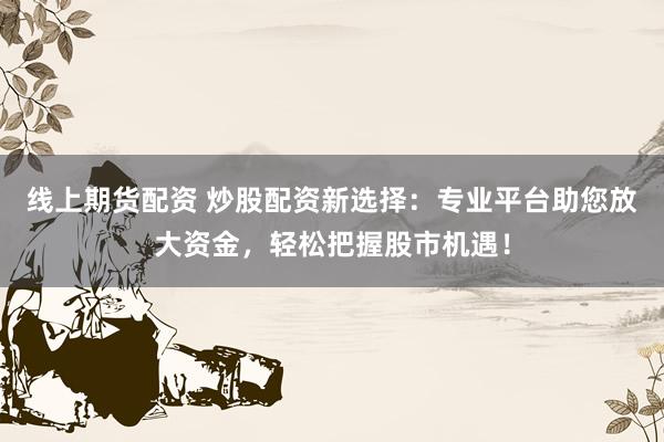 線上期貨配資 炒股配資新選擇：專業(yè)平臺助您放大資金，輕松把握股市機(jī)遇！