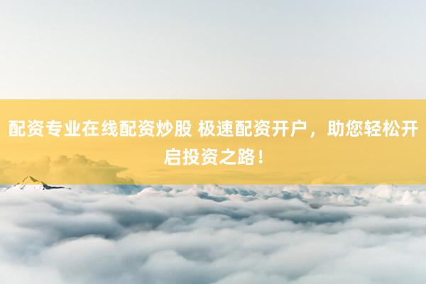 配資專業(yè)在線配資炒股 極速配資開(kāi)戶，助您輕松開(kāi)啟投資之路！