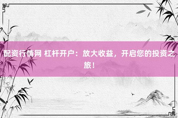 配資行情網(wǎng) 杠桿開戶：放大收益，開啟您的投資之旅！