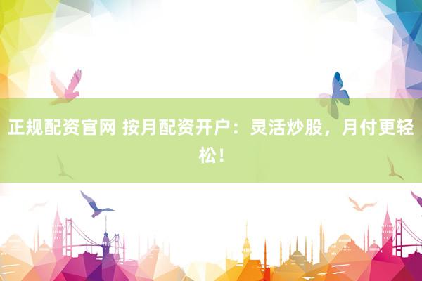 正規(guī)配資官網(wǎng) 按月配資開戶：靈活炒股，月付更輕松！