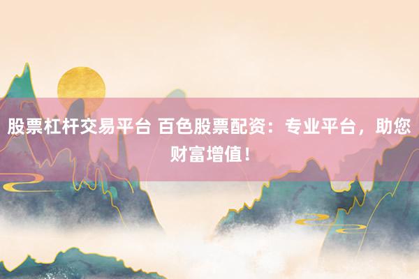 股票杠桿交易平臺(tái) 百色股票配資：專業(yè)平臺(tái)，助您財(cái)富增值！