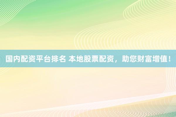 國內(nèi)配資平臺排名 本地股票配資，助您財富增值！