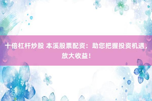 十倍杠桿炒股 本溪股票配資：助您把握投資機(jī)遇，放大收益！