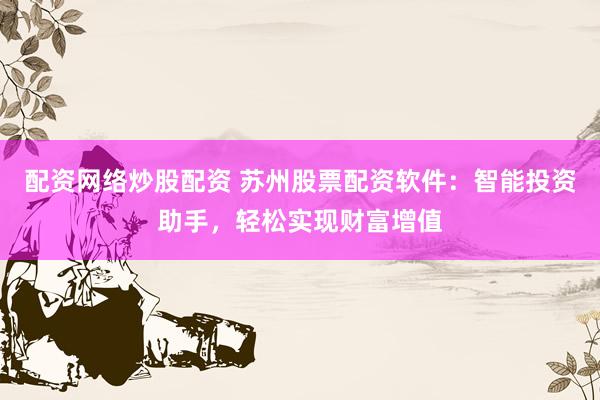 配資網(wǎng)絡(luò)炒股配資 蘇州股票配資軟件：智能投資助手，輕松實(shí)現(xiàn)財(cái)富增值