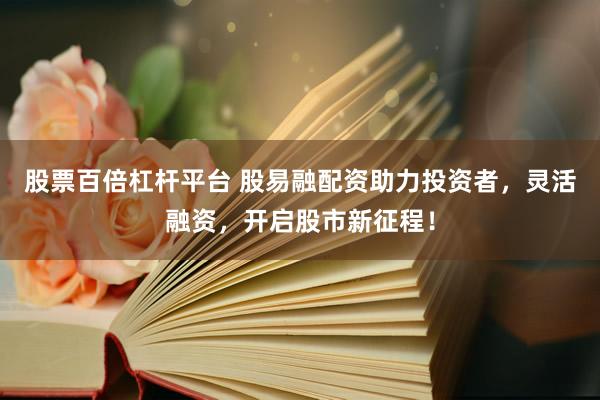 股票百倍杠桿平臺 股易融配資助力投資者，靈活融資，開啟股市新征程！