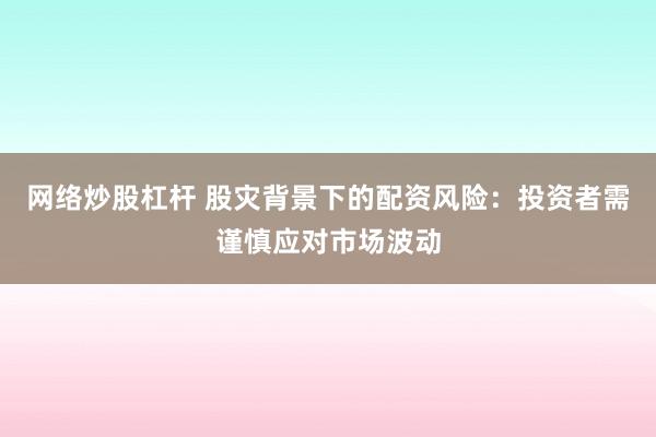 網(wǎng)絡(luò)炒股杠桿 股災(zāi)背景下的配資風(fēng)險(xiǎn)：投資者需謹(jǐn)慎應(yīng)對(duì)市場(chǎng)波動(dòng)