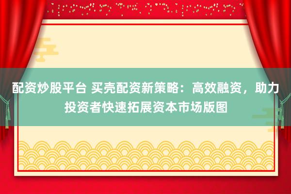 配資炒股平臺 買殼配資新策略：高效融資，助力投資者快速拓展資本市場版圖
