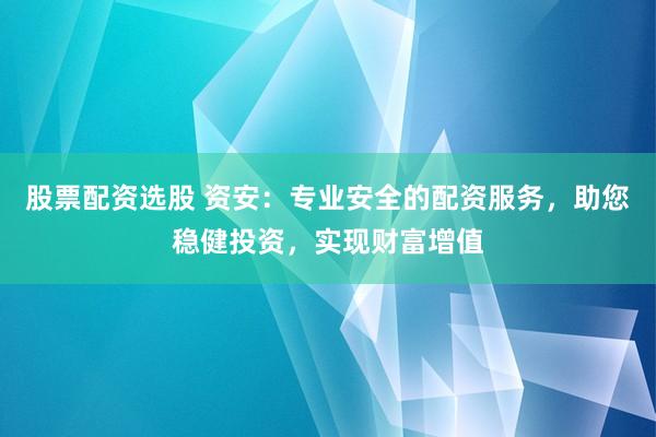 股票配資選股 資安：專業(yè)安全的配資服務(wù)，助您穩(wěn)健投資，實(shí)現(xiàn)財(cái)富增值