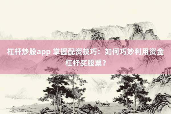 杠桿炒股app 掌握配資技巧：如何巧妙利用資金杠桿買股票？