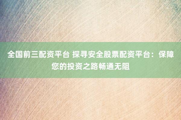 全國前三配資平臺 探尋安全股票配資平臺：保障您的投資之路暢通無阻