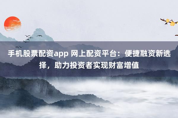 手機股票配資app 網(wǎng)上配資平臺：便捷融資新選擇，助力投資者實現(xiàn)財富增值