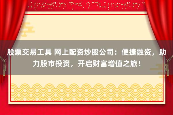 股票交易工具 網(wǎng)上配資炒股公司：便捷融資，助力股市投資，開啟財富增值之旅！