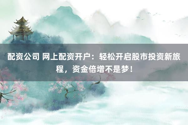 配資公司 網(wǎng)上配資開戶：輕松開啟股市投資新旅程，資金倍增不是夢！